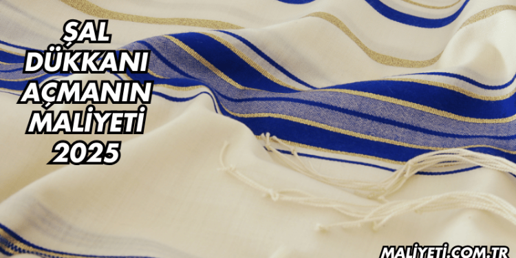 Şal Dükkanı Açmanın Maliyeti 2025