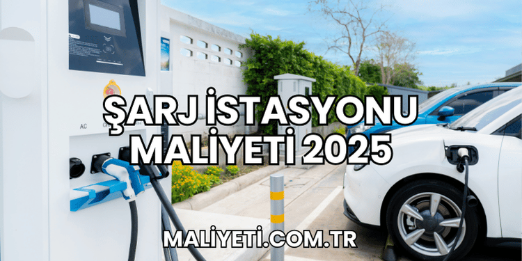 Şarj İstasyonu Maliyeti 2025