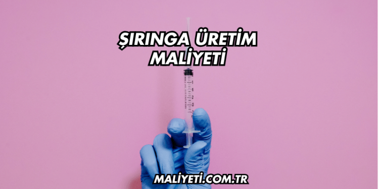 Şırınga Üretim Maliyeti Ne Kadar?