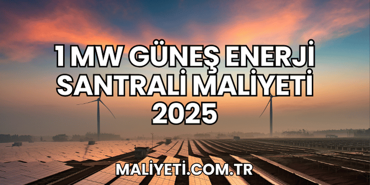 1 MW Güneş Enerji Santrali Maliyeti 2025