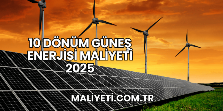 10 Dönüm Güneş Enerjisi Maliyeti 2025