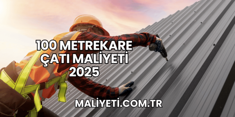 100 Metrekare Çatı Maliyeti 2025