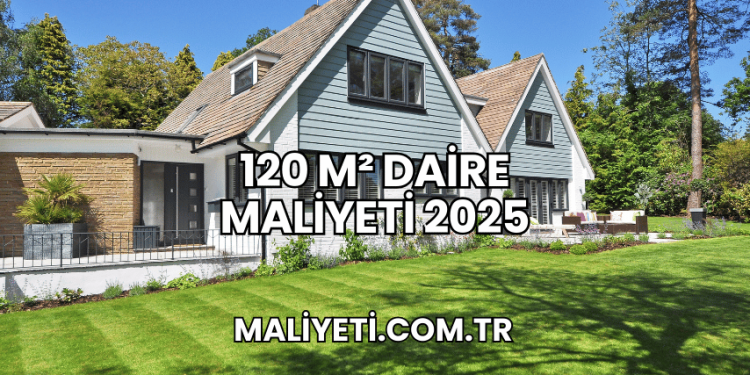 120 m² Daire Maliyeti 2025