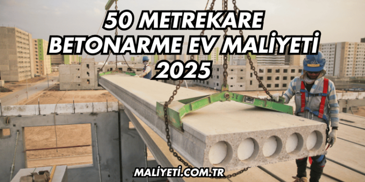 50 Metrekare Betonarme Ev Maliyeti 2025