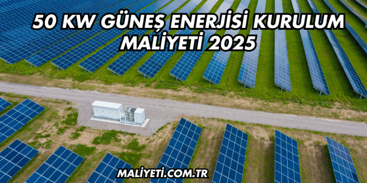 50 kW Güneş Enerjisi Kurulum Maliyeti 2025