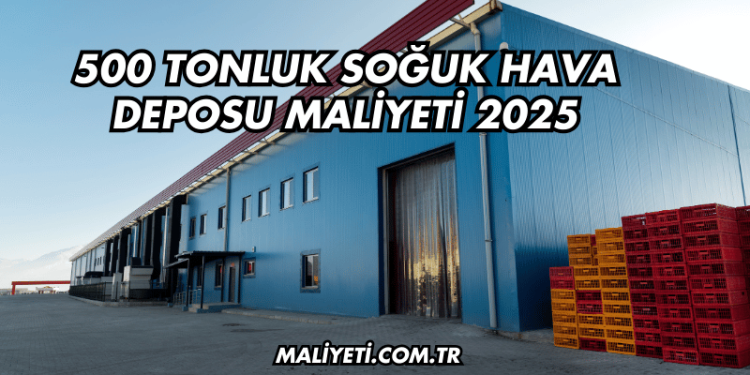 500 Tonluk Soğuk Hava Deposu Maliyeti 2025