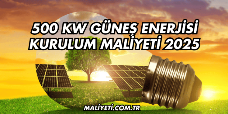 500 kW Güneş Enerjisi Kurulum Maliyeti 2025