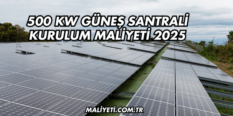 500 kW Güneş Santrali Kurulum Maliyeti 2025