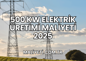 500 kW elektrik üretimi maliyeti 2025