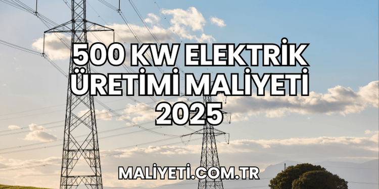 500 kW elektrik üretimi maliyeti 2025