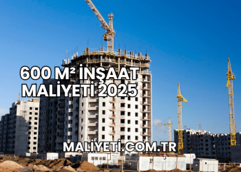 600 m² İnşaat Maliyeti 2025