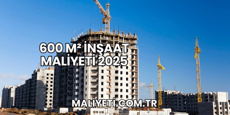 600 m² İnşaat Maliyeti 2025
