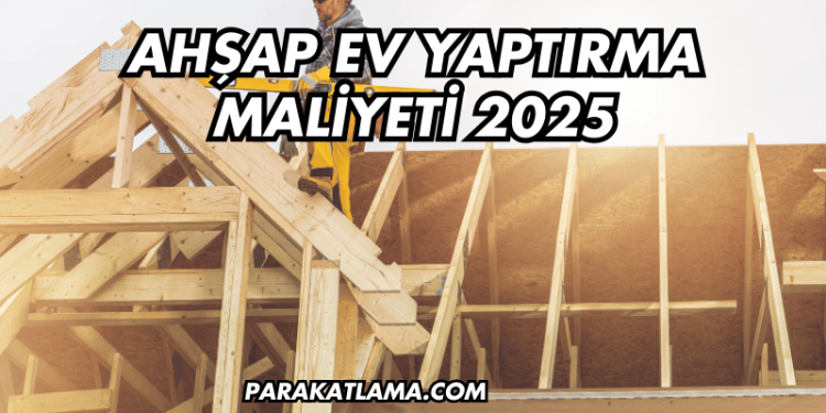 Ahşap Ev Yaptırma Maliyeti 2025