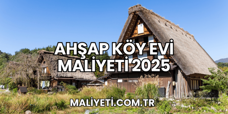 Ahşap Köy Evi Maliyeti 2025