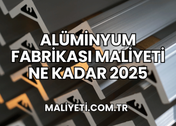 Alüminyum Fabrikası Maliyeti Ne Kadar 2025