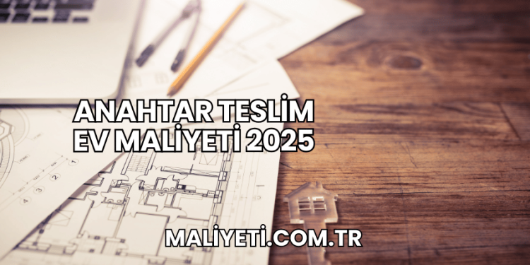 Anahtar Teslim Ev Maliyeti 2025