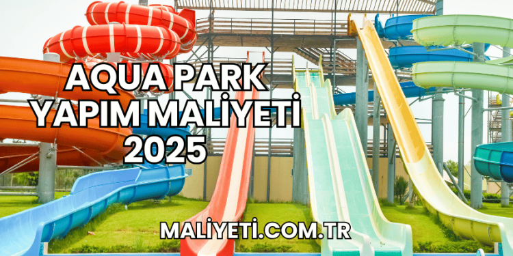 Aqua Park Yapım Maliyeti 2025