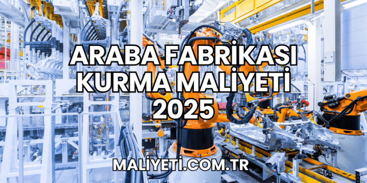 Araba Fabrikası Kurma Maliyeti 2025
