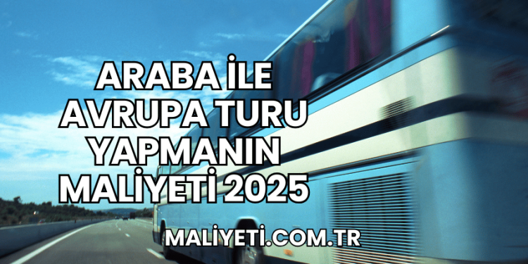 Araba ile Avrupa Turu Yapmanın Maliyeti 2025