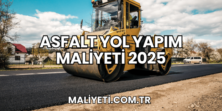 Asfalt Yol Yapım Maliyeti 2025