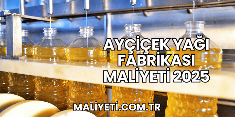 Ayçiçek Yağı Fabrikası Maliyeti 2025