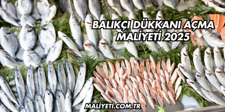 Balıkçı Dükkanı Açma Maliyeti 2025
