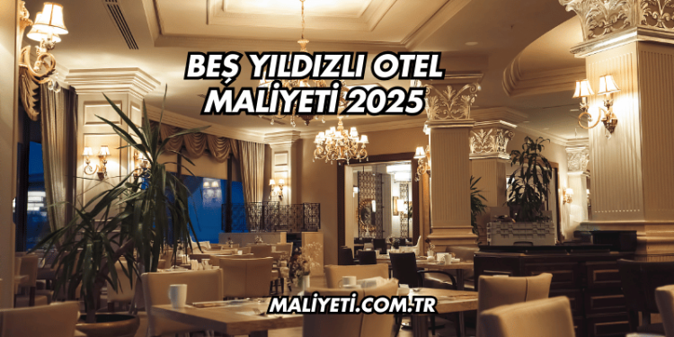 Beş Yıldızlı Otel Maliyeti 2025
