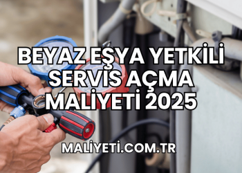Beyaz Eşya Yetkili Servis Açma Maliyeti 2025