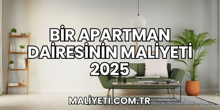 Bir Apartman Dairesinin Maliyeti 2025