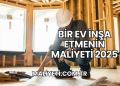 Bir Ev İnşa Etmenin Maliyeti 2025