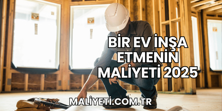 Bir Ev İnşa Etmenin Maliyeti 2025