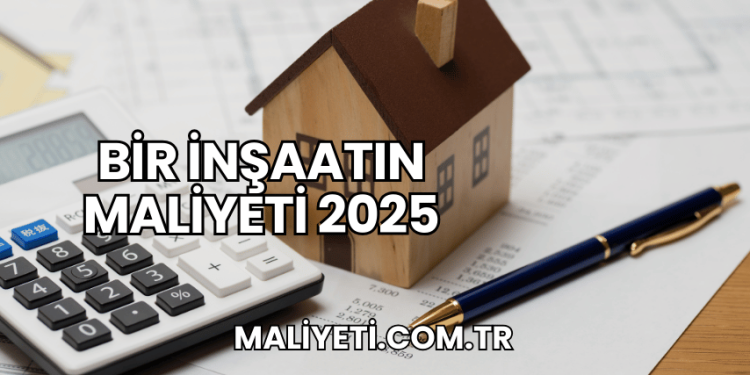 Bir İnşaatın Maliyeti 2025