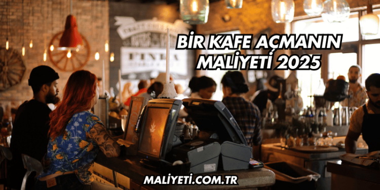Bir Kafe Açmanın Maliyeti 2025