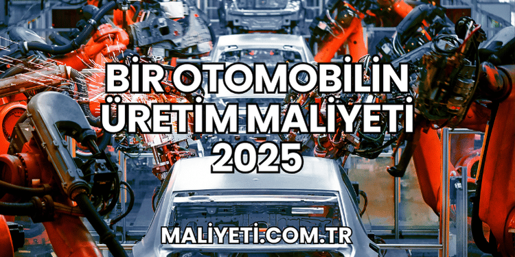 Bir Otomobilin Üretim Maliyeti 2025