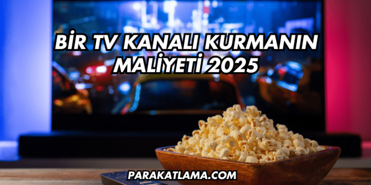 Bir TV Kanalı Kurmanın Maliyeti 2025