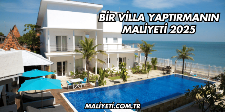 Bir Villa Yaptırmanın Maliyeti 2025