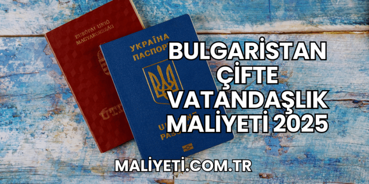 Bulgaristan Çifte Vatandaşlık Maliyeti 2025