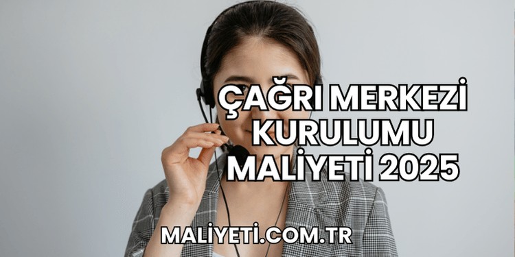 Çağrı Merkezi Kurulumu Maliyeti 2025