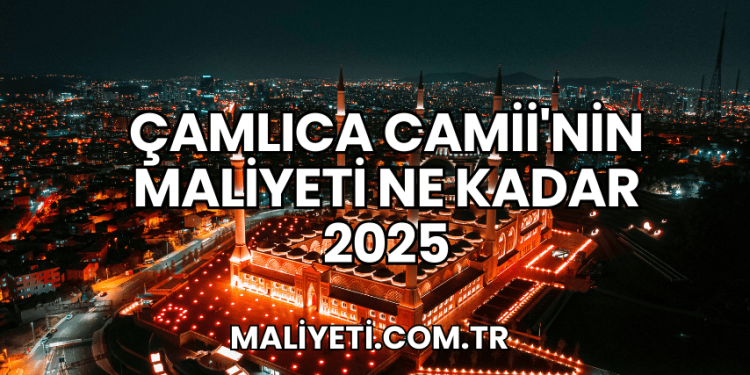 Çamlıca Camii'nin Maliyeti Ne Kadar 2025