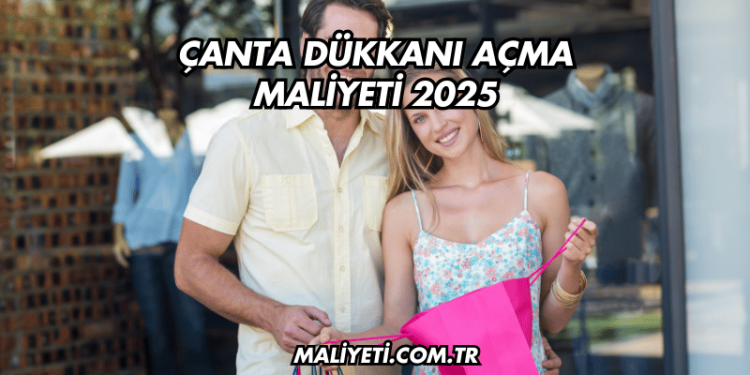 Çanta Dükkanı Açma Maliyeti 2025