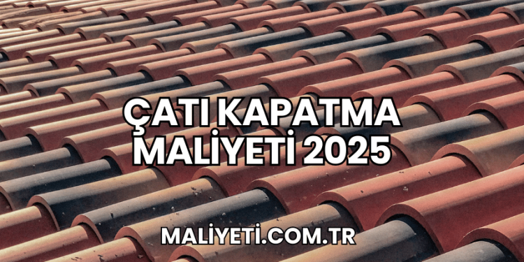 Çatı Kapatma Maliyeti 2025