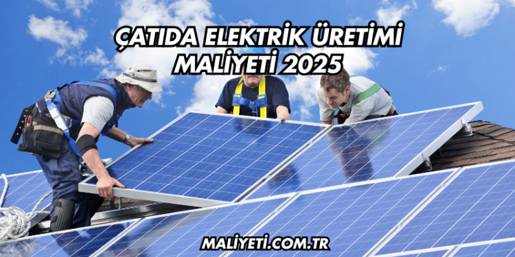 Çatıda Elektrik Üretimi Maliyeti 2025