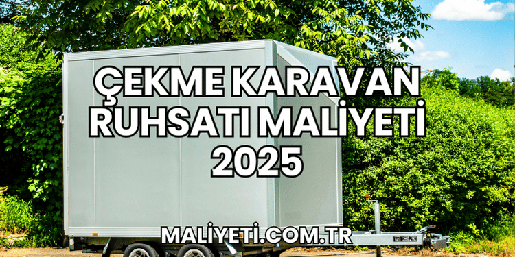 Çekme Karavan Ruhsatı Maliyeti 2025