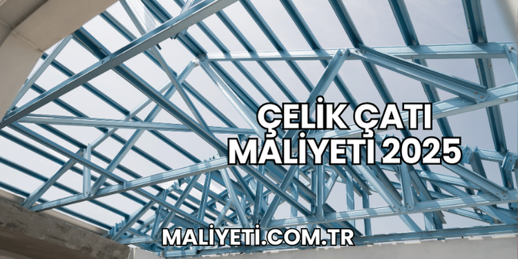 Çelik Çatı Maliyeti 2025