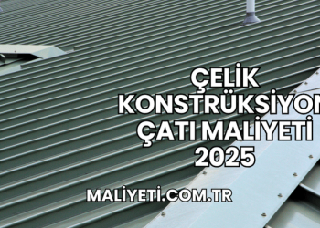 Çelik Konstrüksiyon Çatı Maliyeti 2025