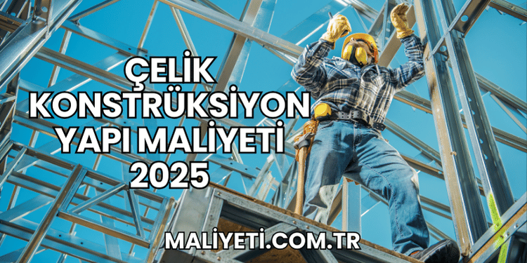 Çelik Konstrüksiyon Yapı Maliyeti 2025