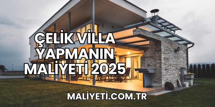 Çelik Villa Yapmanın Maliyeti 2025