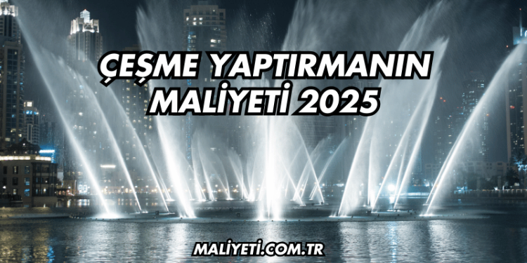 Çeşme Yaptırmanın Maliyeti 2025