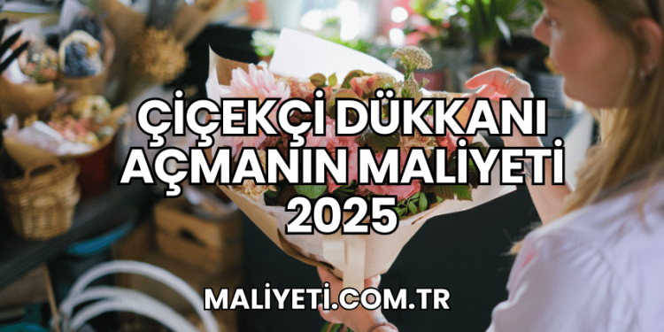 Çiçekçi Dükkanı Açmanın Maliyeti 2025