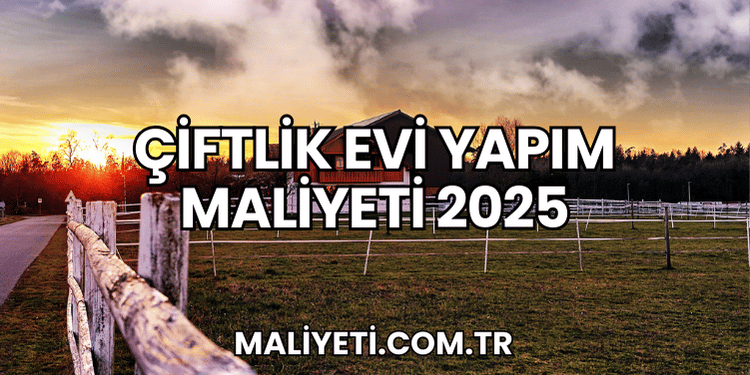 Çiftlik Evi Yapım Maliyeti 2025